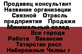 Продавец-консультант › Название организации ­ Связной › Отрасль предприятия ­ Продажи › Минимальный оклад ­ 32 000 - Все города Работа » Вакансии   . Татарстан респ.,Набережные Челны г.